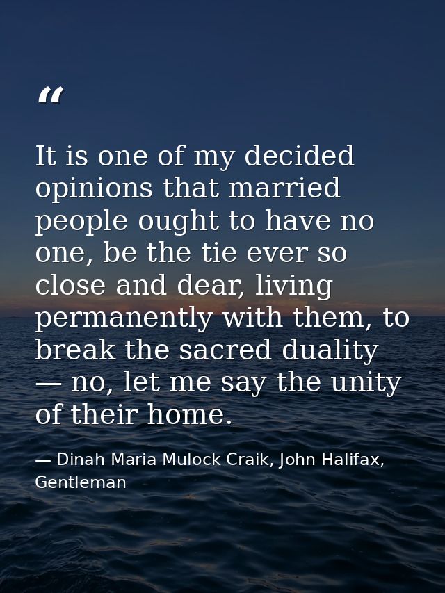 It is one of my decided opinions that married people ought to have no one, be the tie ever so close and dear, living per — Dinah Maria Mulock Craik, John Halifax, Gentleman