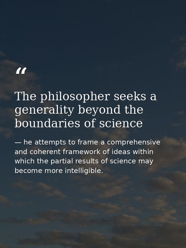 The philosopher seeks a generality beyond the boundaries of science — he attempts to frame a comprehensive and coherent framework of ideas within which the partial results of science may become more intelligible.