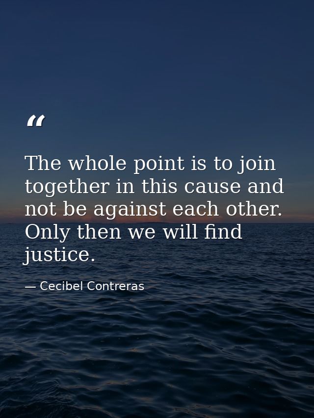 The whole point is to join together in this cause and not be against each other. Only then we will find justice. — Cecibel Contreras