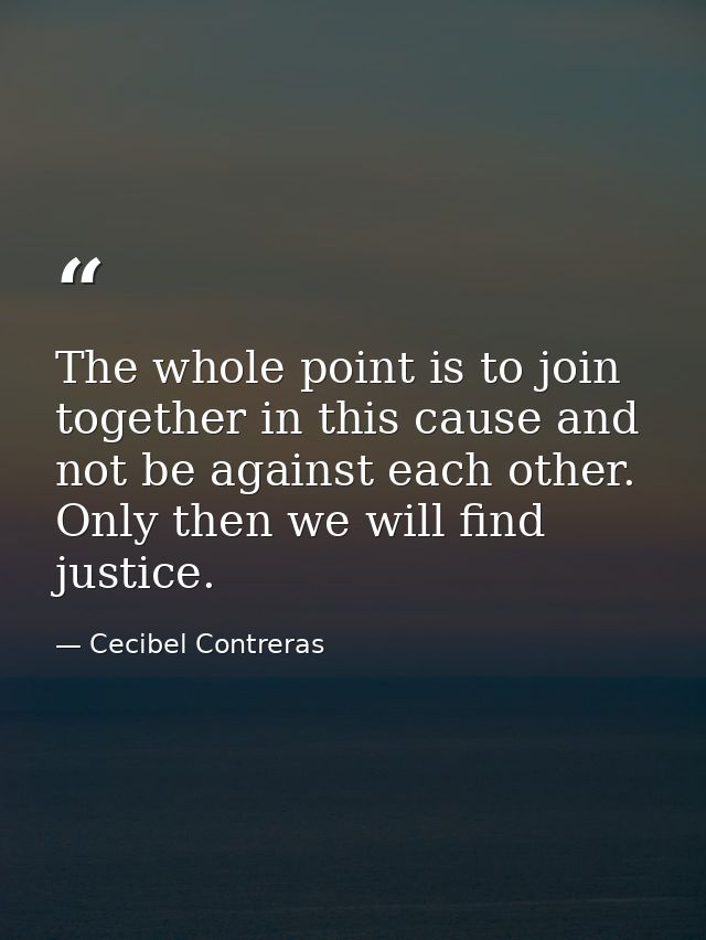 The whole point is to join together in this cause and not be against each other. Only then we will find justice. — Cecibel Contreras