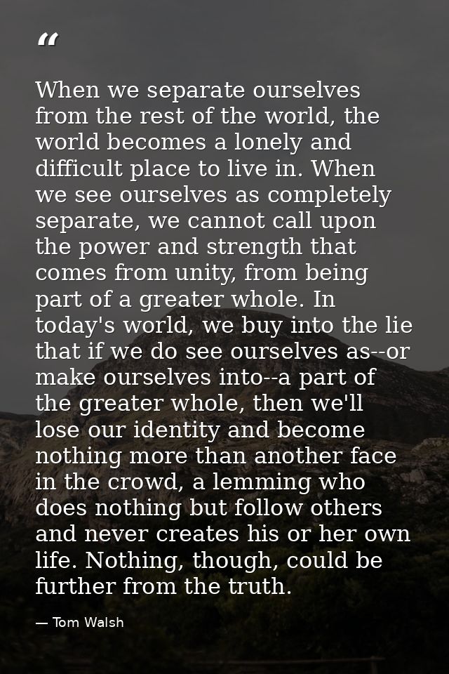 When we separate ourselves from the rest of the world, the world becomes a lonely and difficult place to live in. When w — Tom Walsh