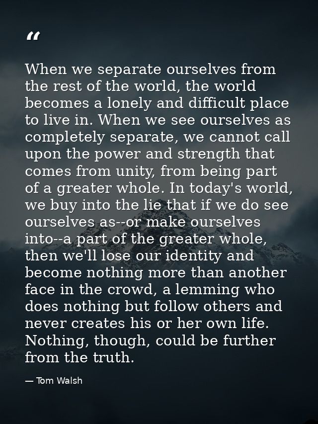 When we separate ourselves from the rest of the world, the world becomes a lonely and difficult place to live in. When w — Tom Walsh