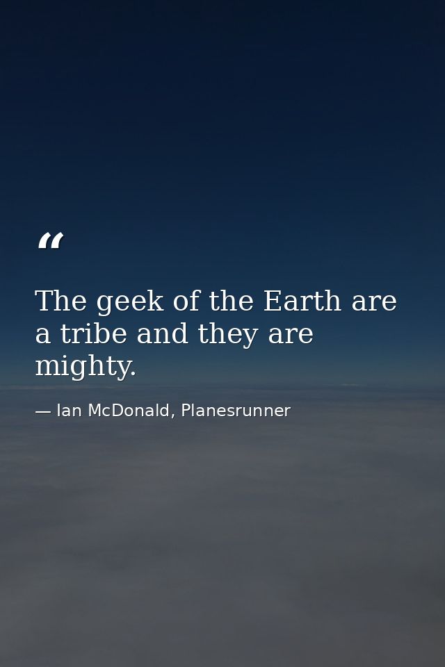 The geek of the Earth are a tribe and they are mighty. — Ian McDonald, Planesrunner