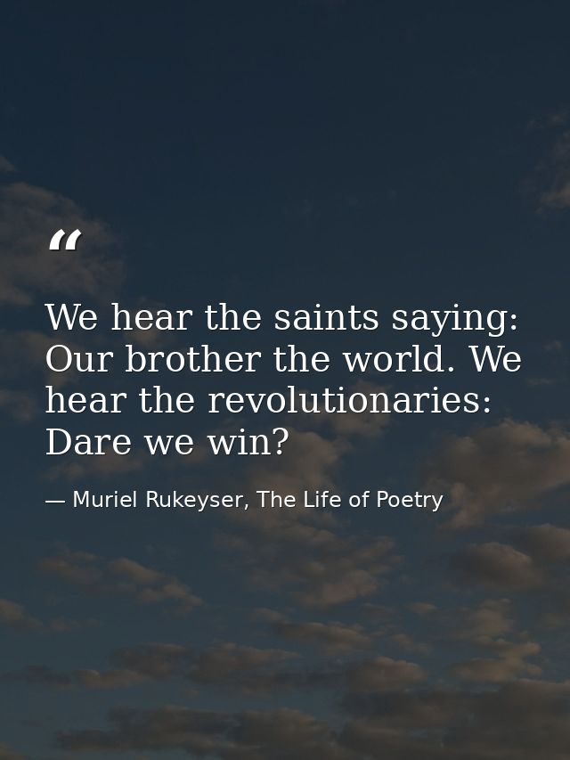 We hear the saints saying: Our brother the world. We hear the revolutionaries: Dare we win? — Muriel Rukeyser, The Life of Poetry