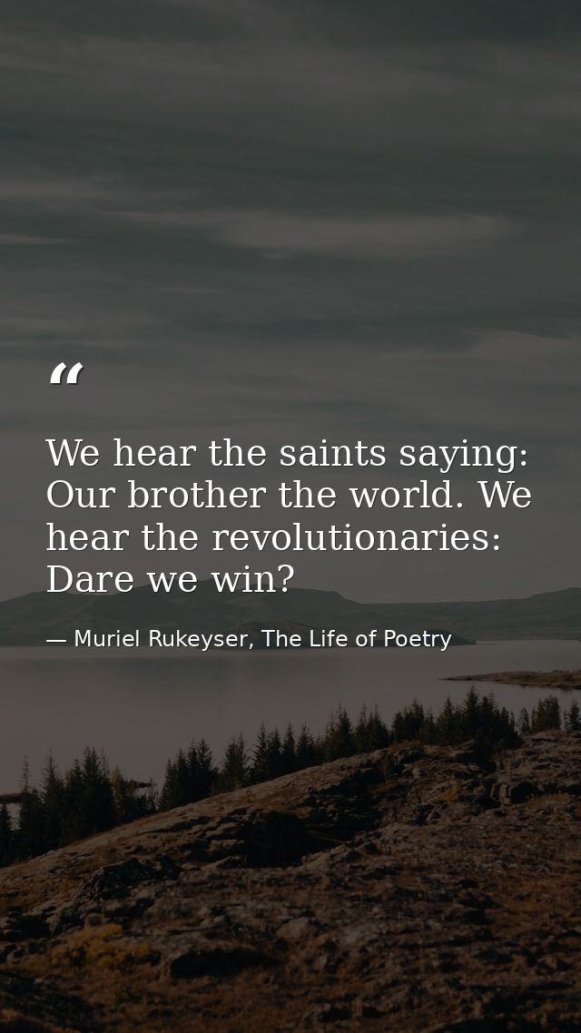 We hear the saints saying: Our brother the world. We hear the revolutionaries: Dare we win? — Muriel Rukeyser, The Life of Poetry
