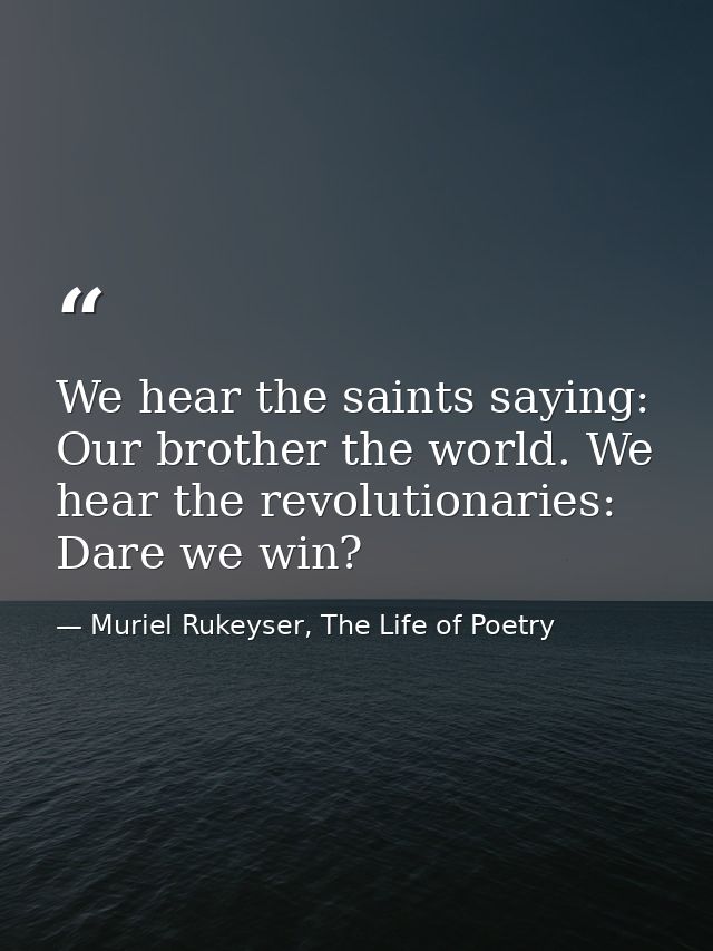 We hear the saints saying: Our brother the world. We hear the revolutionaries: Dare we win? — Muriel Rukeyser, The Life of Poetry