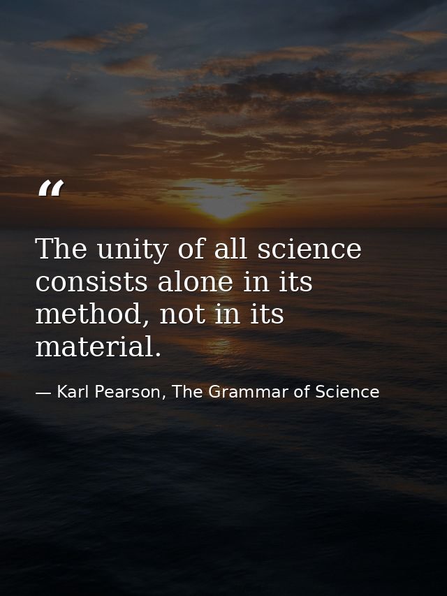 The unity of all science consists alone in its method, not in its material. — Karl Pearson, The Grammar of Science