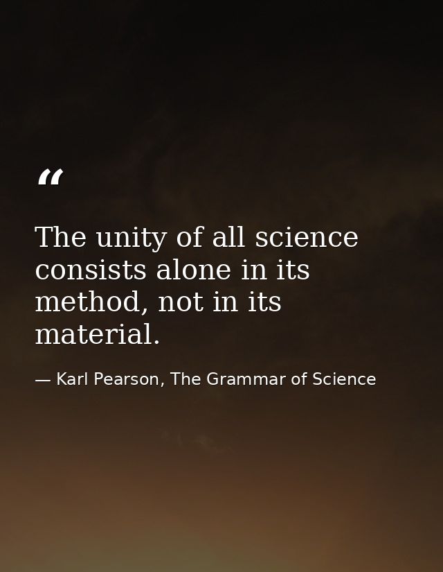 The unity of all science consists alone in its method, not in its material. — Karl Pearson, The Grammar of Science