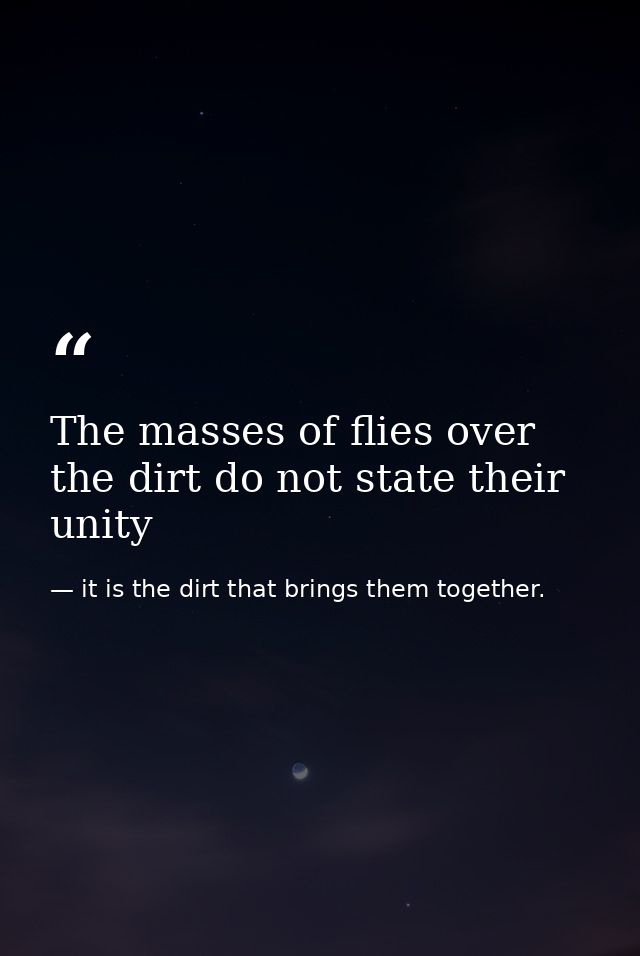 The masses of flies over the dirt do not state their unity — it is the dirt that brings them together.