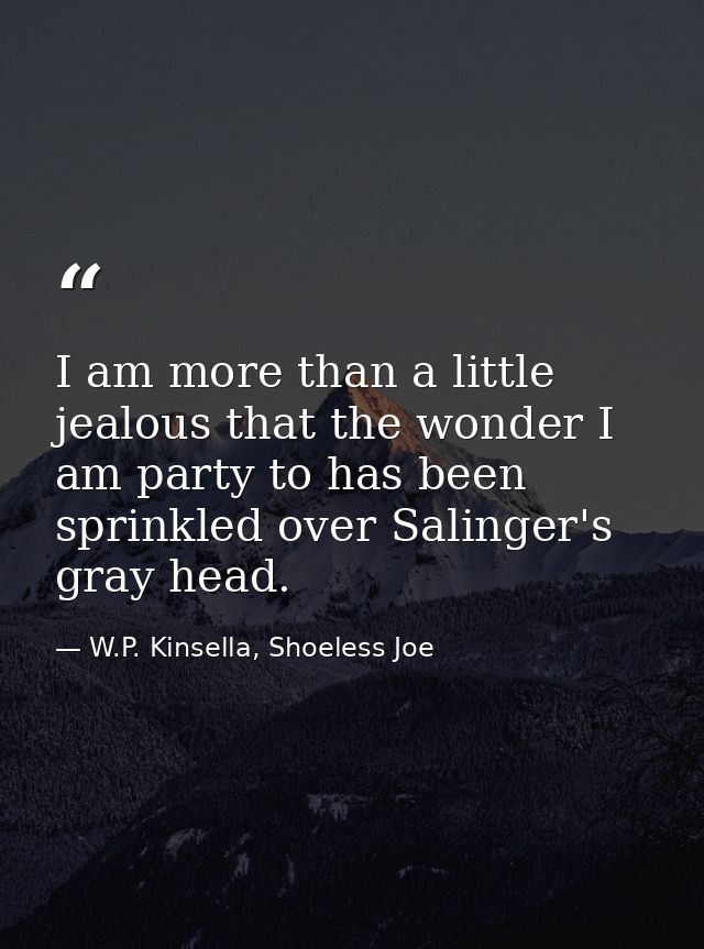 I am more than a little jealous that the wonder I am party to has been sprinkled over Salinger's gray head. — W.P. Kinsella, Shoeless Joe