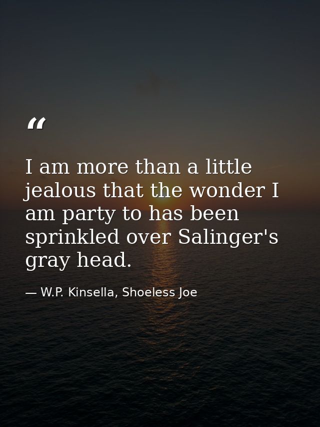 I am more than a little jealous that the wonder I am party to has been sprinkled over Salinger's gray head. — W.P. Kinsella, Shoeless Joe