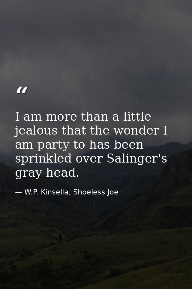 I am more than a little jealous that the wonder I am party to has been sprinkled over Salinger's gray head. — W.P. Kinsella, Shoeless Joe