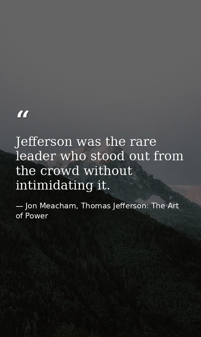 Jefferson was the rare leader who stood out from the crowd without intimidating it. — Jon Meacham, Thomas Jefferson: The Art of Power