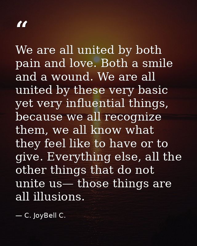 We are all united by both pain and love. Both a smile and a wound. We are all united by these very basic yet very influe — C. JoyBell C.