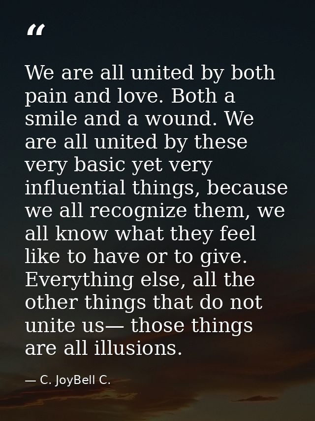 We are all united by both pain and love. Both a smile and a wound. We are all united by these very basic yet very influe — C. JoyBell C.