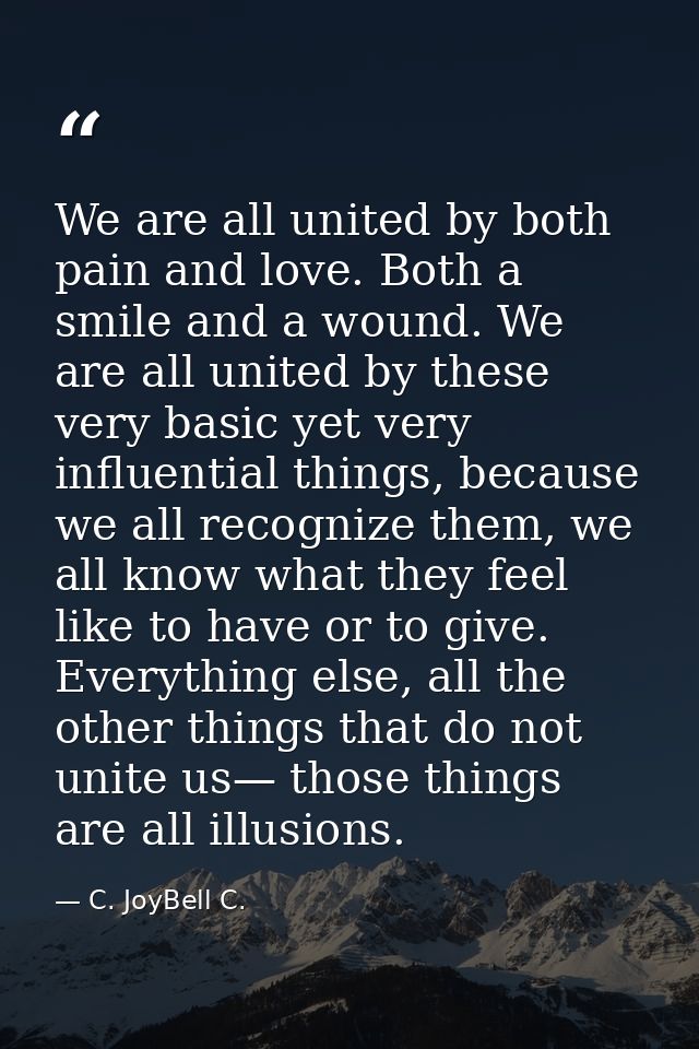 We are all united by both pain and love. Both a smile and a wound. We are all united by these very basic yet very influe — C. JoyBell C.