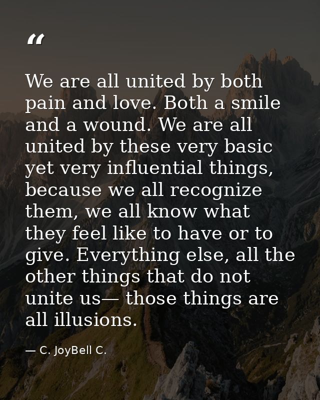 We are all united by both pain and love. Both a smile and a wound. We are all united by these very basic yet very influe — C. JoyBell C.