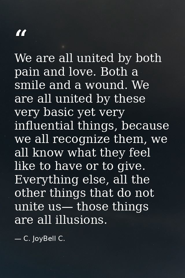 We are all united by both pain and love. Both a smile and a wound. We are all united by these very basic yet very influe — C. JoyBell C.