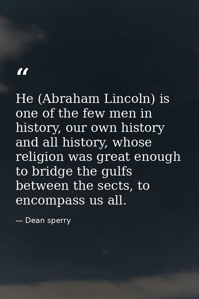 He (Abraham Lincoln) is one of the few men in history, our own history and all history, whose religion was great enough  — Dean sperry