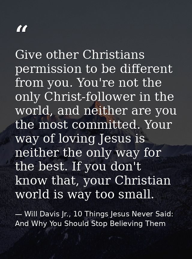 Give other Christians permission to be different from you. You're not the only Christ-follower in the world, and neither — Will Davis Jr., 10 Things Jesus Never Said: And Why You Should Stop Believing Them