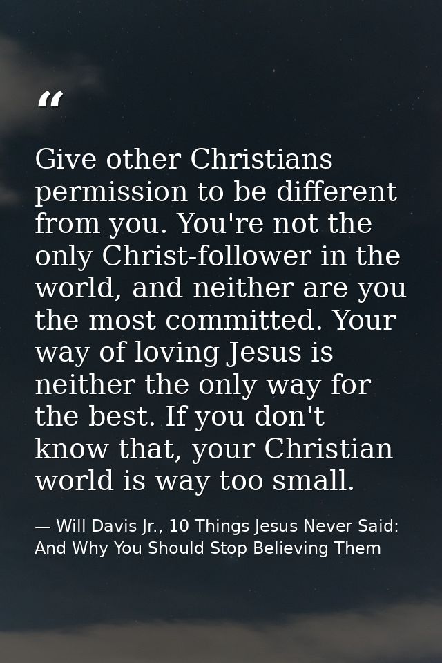 Give other Christians permission to be different from you. You're not the only Christ-follower in the world, and neither — Will Davis Jr., 10 Things Jesus Never Said: And Why You Should Stop Believing Them