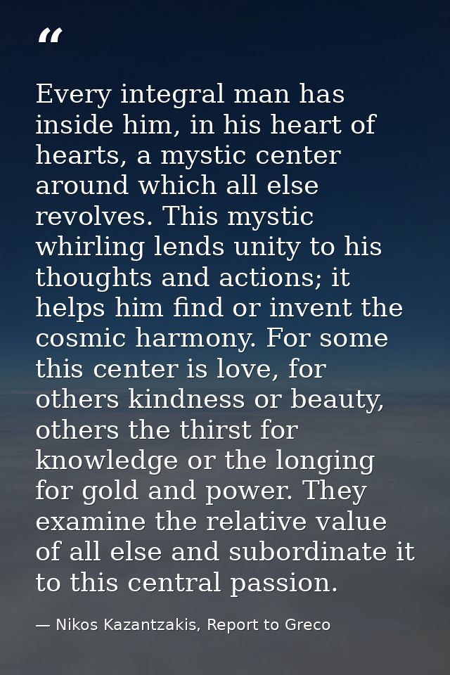 Every integral man has inside him, in his heart of hearts, a mystic center around which all else revolves. This mystic w — Nikos Kazantzakis, Report to Greco