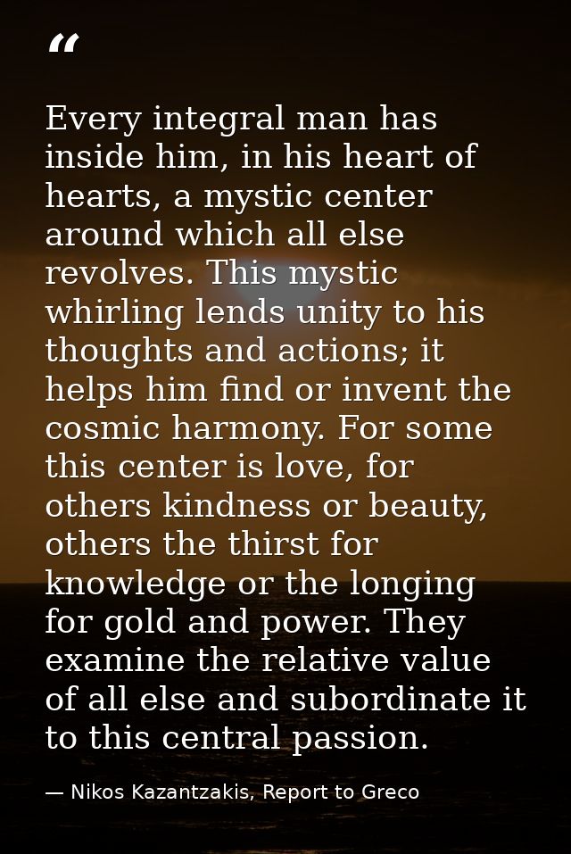 Every integral man has inside him, in his heart of hearts, a mystic center around which all else revolves. This mystic w — Nikos Kazantzakis, Report to Greco