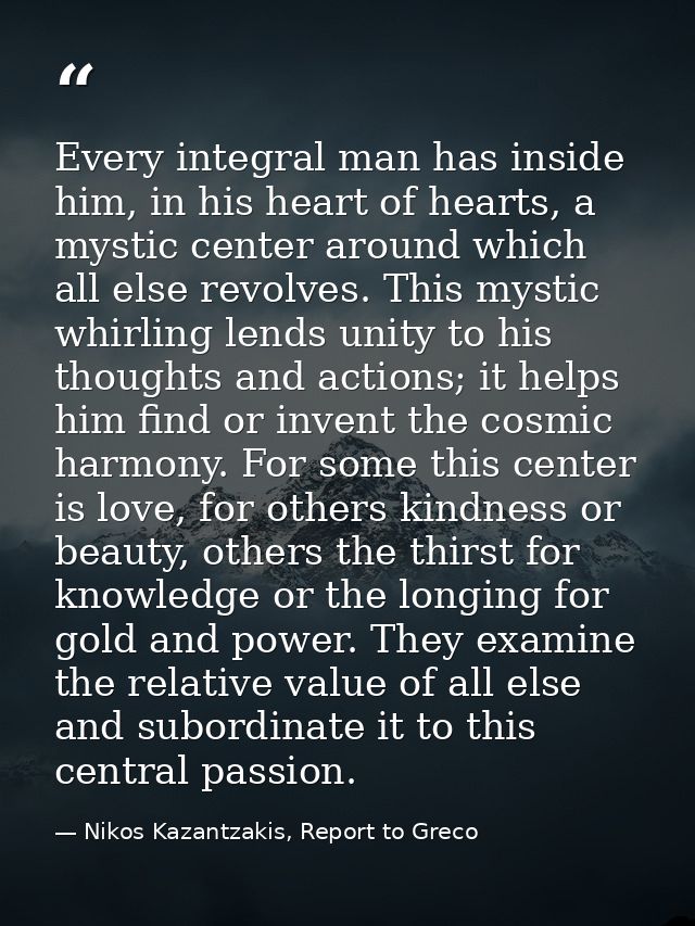 Every integral man has inside him, in his heart of hearts, a mystic center around which all else revolves. This mystic w — Nikos Kazantzakis, Report to Greco