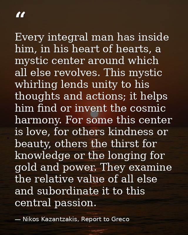 Every integral man has inside him, in his heart of hearts, a mystic center around which all else revolves. This mystic w — Nikos Kazantzakis, Report to Greco