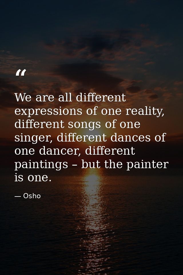 We are all different expressions of one reality, different songs of one singer, different dances of one dancer, differen — Osho