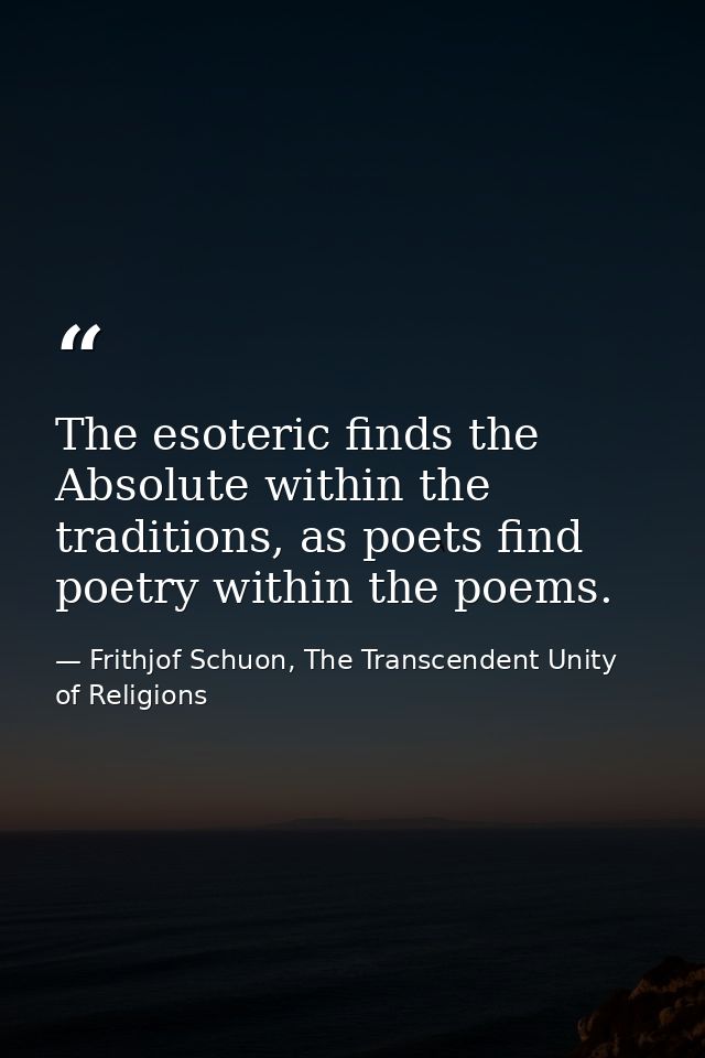 The esoteric finds the Absolute within the traditions, as poets find poetry within the poems. — Frithjof Schuon, The Transcendent Unity of Religions