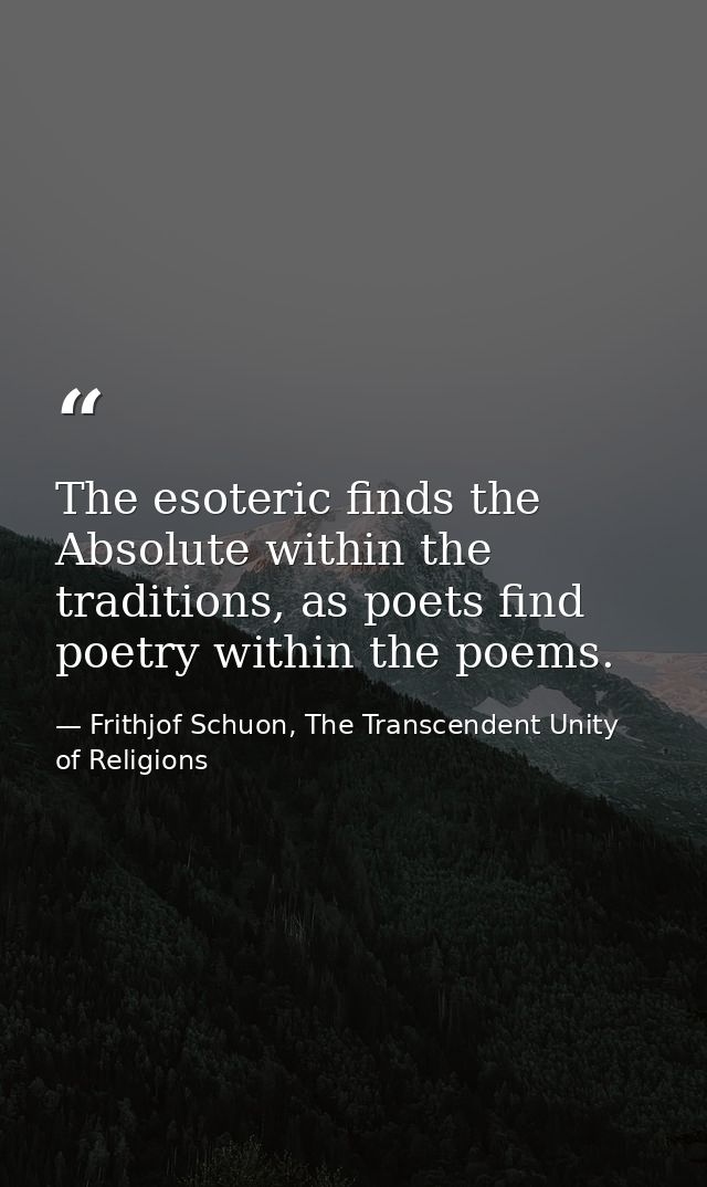 The esoteric finds the Absolute within the traditions, as poets find poetry within the poems. — Frithjof Schuon, The Transcendent Unity of Religions