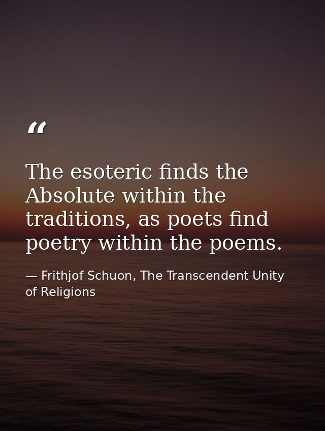 The esoteric finds the Absolute within the traditions, as poets find poetry within the poems. — Frithjof Schuon, The Transcendent Unity of Religions