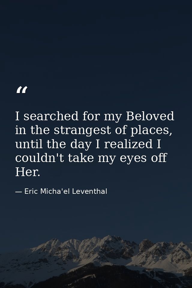 I searched for my Beloved in the strangest of places, until the day I realized I couldn't take my eyes off Her. — Eric Micha'el Leventhal