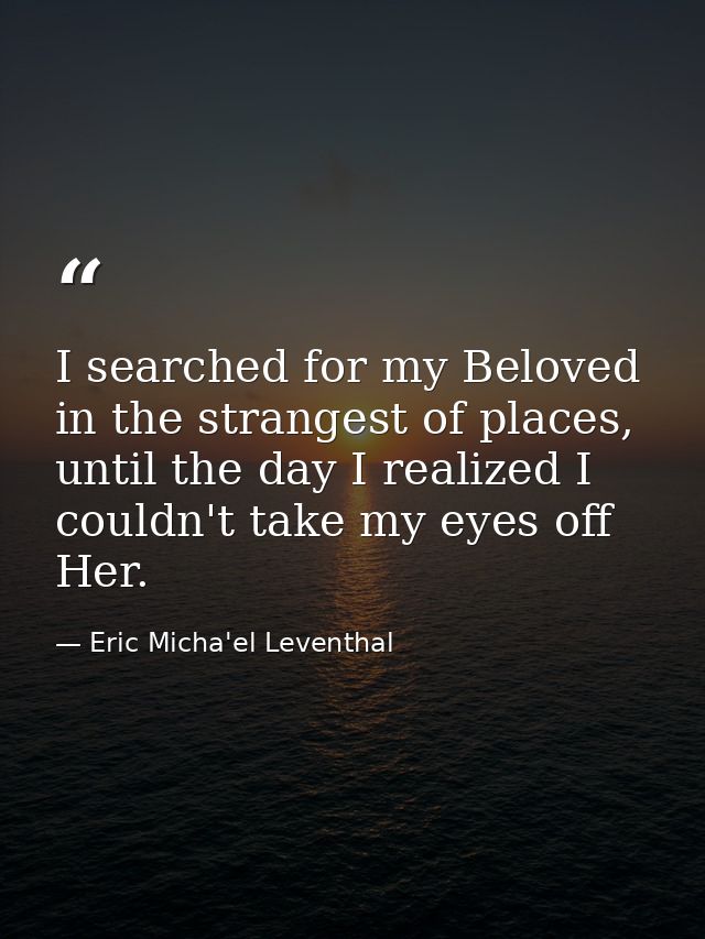 I searched for my Beloved in the strangest of places, until the day I realized I couldn't take my eyes off Her. — Eric Micha'el Leventhal