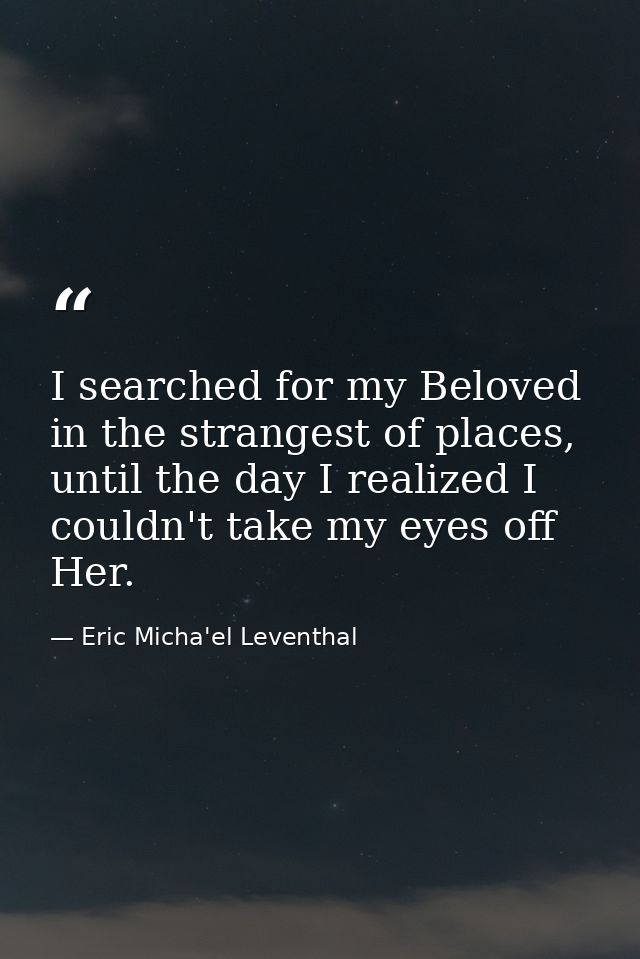 I searched for my Beloved in the strangest of places, until the day I realized I couldn't take my eyes off Her. — Eric Micha'el Leventhal