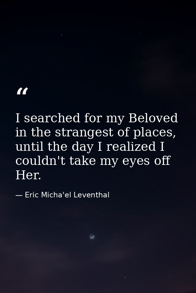 I searched for my Beloved in the strangest of places, until the day I realized I couldn't take my eyes off Her. — Eric Micha'el Leventhal