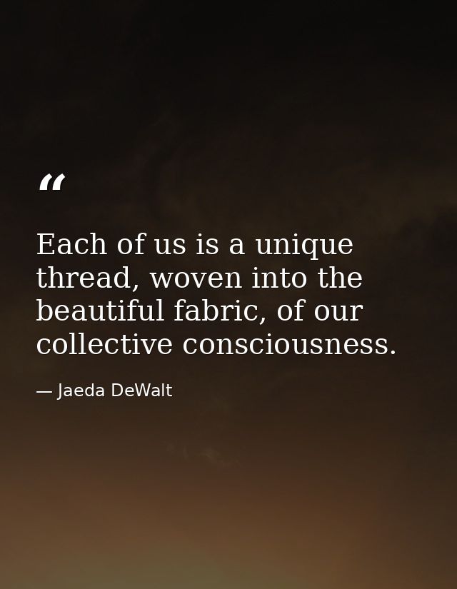 Each of us is a unique thread, woven into the beautiful fabric, of our collective consciousness. — Jaeda DeWalt