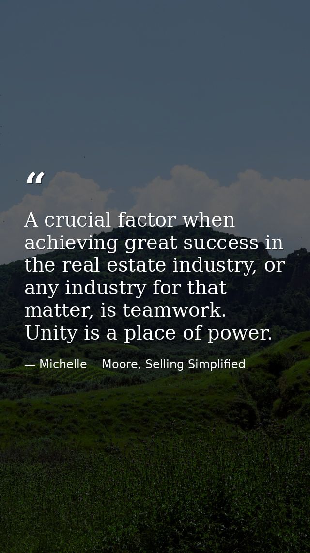 A crucial factor when achieving great success in the real estate industry, or any industry for that matter, is teamwork. — Michelle    Moore, Selling Simplified