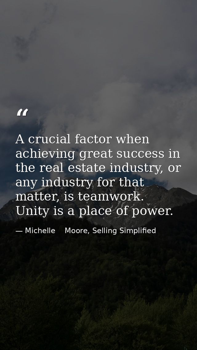 A crucial factor when achieving great success in the real estate industry, or any industry for that matter, is teamwork. — Michelle    Moore, Selling Simplified