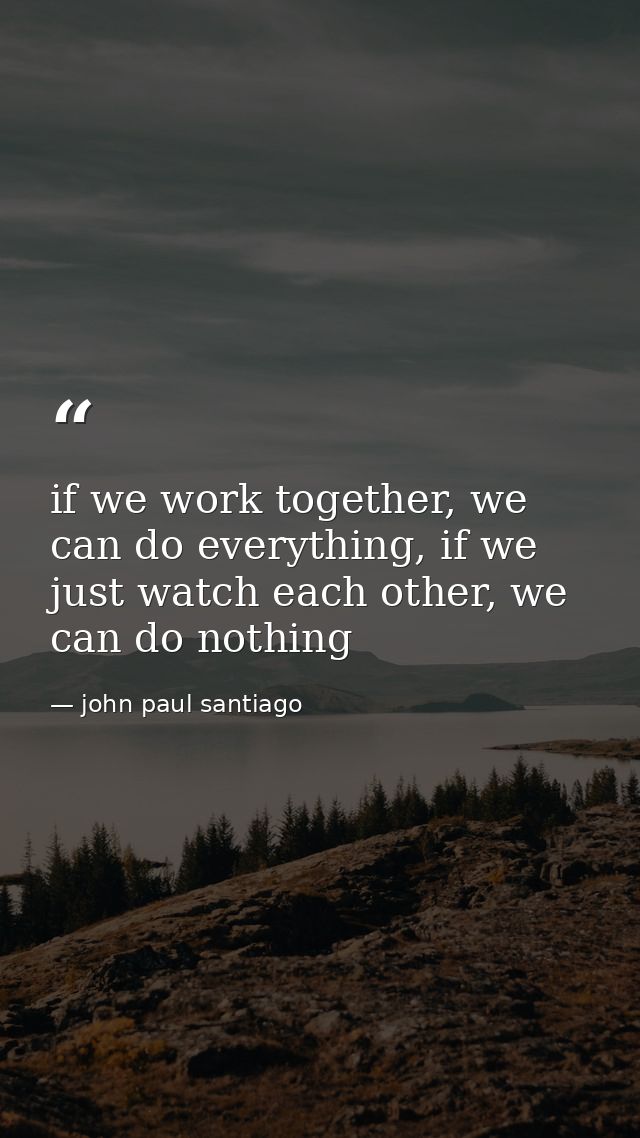 if we work together, we can do everything, if we just watch each other, we can do nothing — john paul santiago
