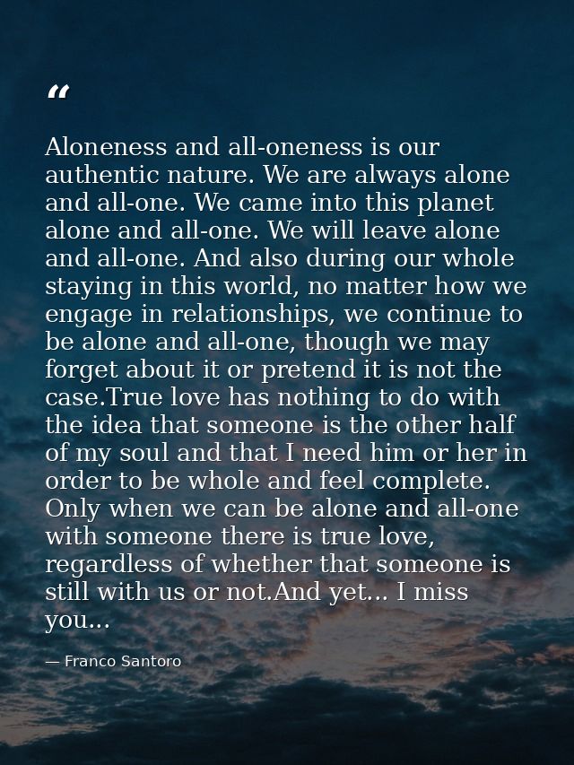 Aloneness and all-oneness is our authentic nature. We are always alone and all-one. We came into this planet alone and a — Franco Santoro