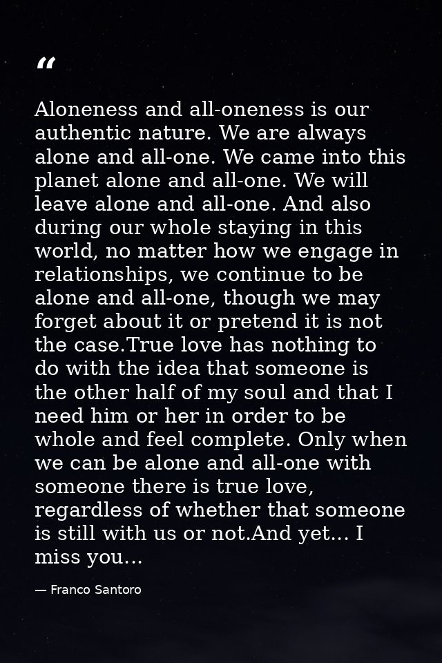 Aloneness and all-oneness is our authentic nature. We are always alone and all-one. We came into this planet alone and a — Franco Santoro