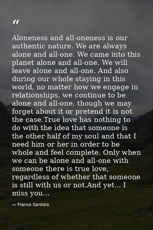 Aloneness and all-oneness is our authentic nature. We are always alone and all-one. We came into this planet alone and a — Franco Santoro
