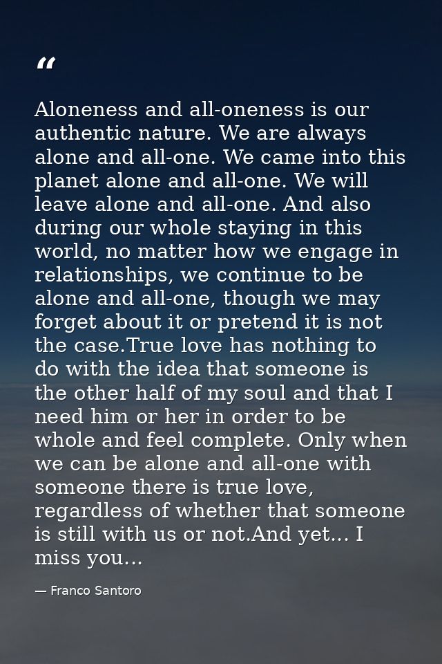 Aloneness and all-oneness is our authentic nature. We are always alone and all-one. We came into this planet alone and a — Franco Santoro