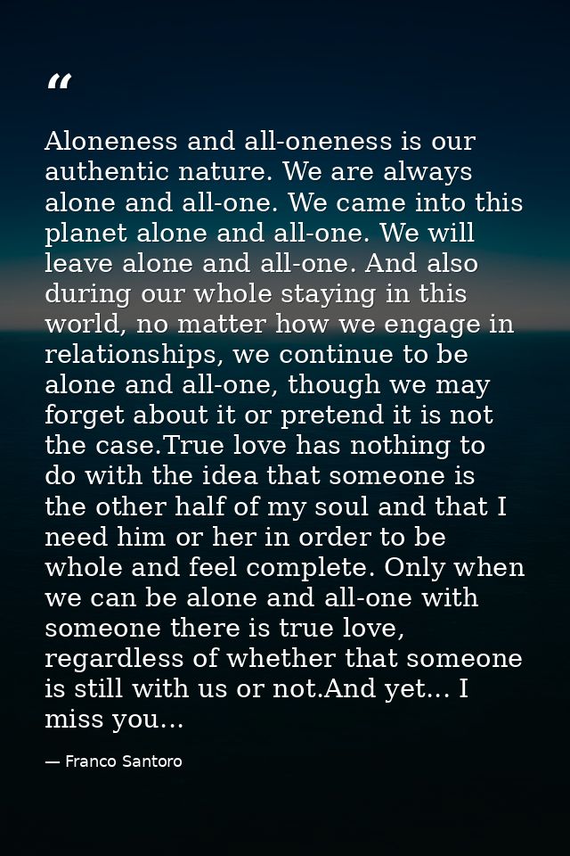 Aloneness and all-oneness is our authentic nature. We are always alone and all-one. We came into this planet alone and a — Franco Santoro
