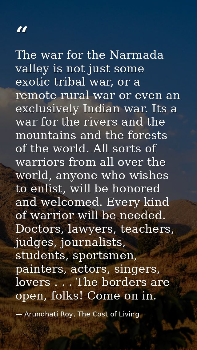 The war for the Narmada valley is not just some exotic tribal war, or a remote rural war or even an exclusively Indian w — Arundhati Roy, The Cost of Living