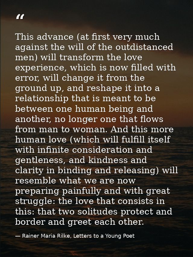 This advance (at first very much against the will of the outdistanced men) will transform the love experience, which is  — Rainer Maria Rilke, Letters to a Young Poet