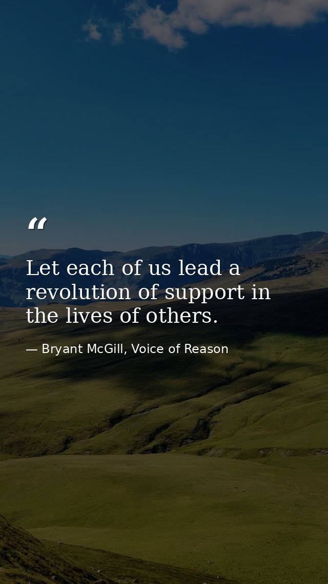 Let each of us lead a revolution of support in the lives of others. — Bryant McGill, Voice of Reason