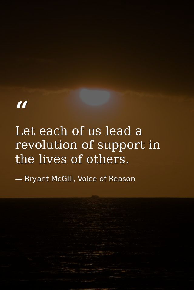 Let each of us lead a revolution of support in the lives of others. — Bryant McGill, Voice of Reason